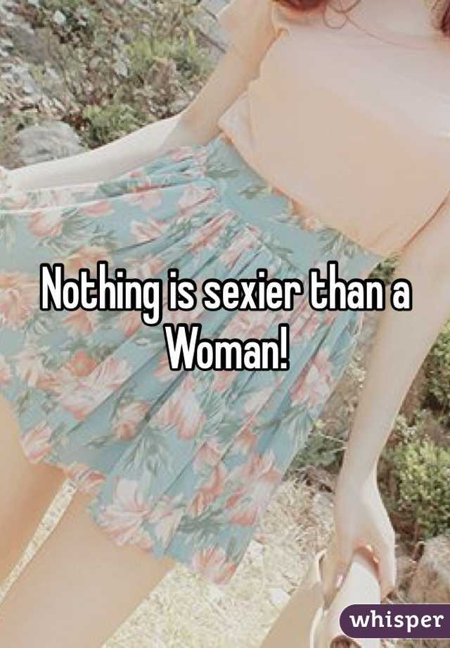 Nothing is sexier than a 
Woman! 