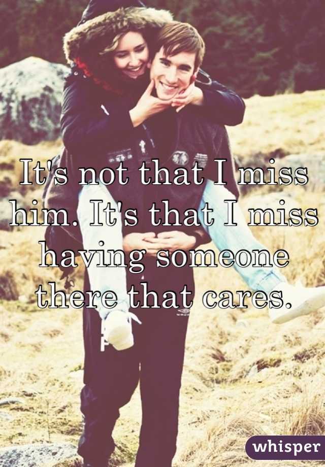 It's not that I miss him. It's that I miss having someone there that cares. 