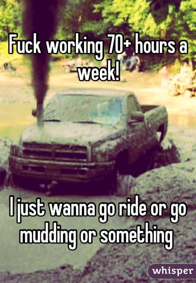 Fuck working 70+ hours a week! 




I just wanna go ride or go mudding or something 