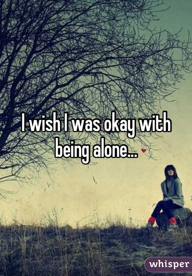 I wish I was okay with being alone...