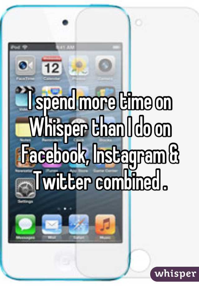 I spend more time on Whisper than I do on Facebook, Instagram & Twitter combined .