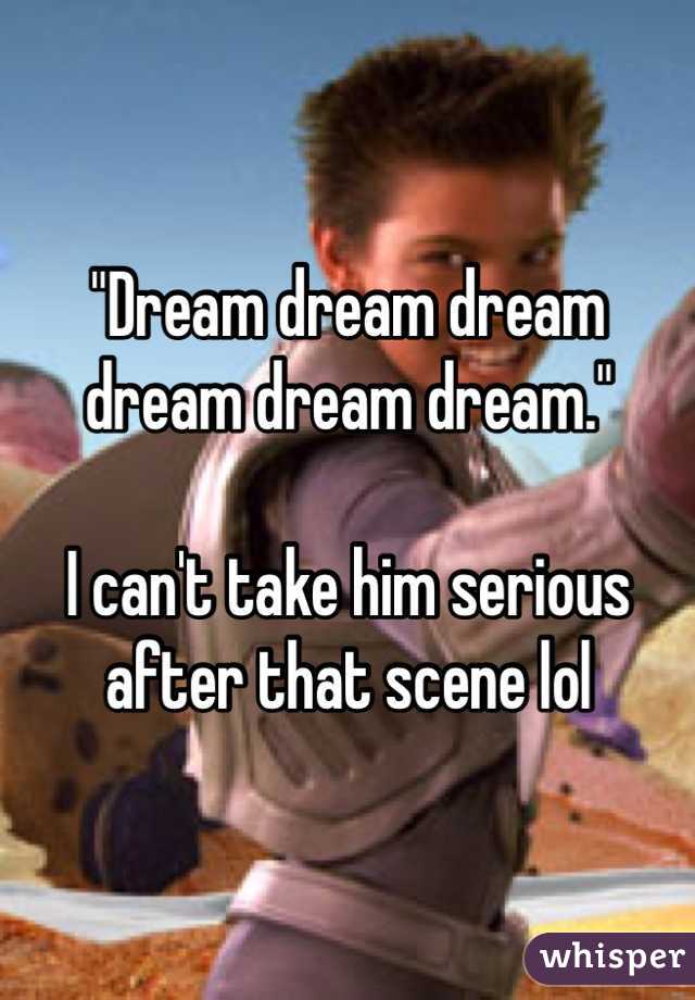 "Dream dream dream dream dream dream." 

I can't take him serious after that scene lol