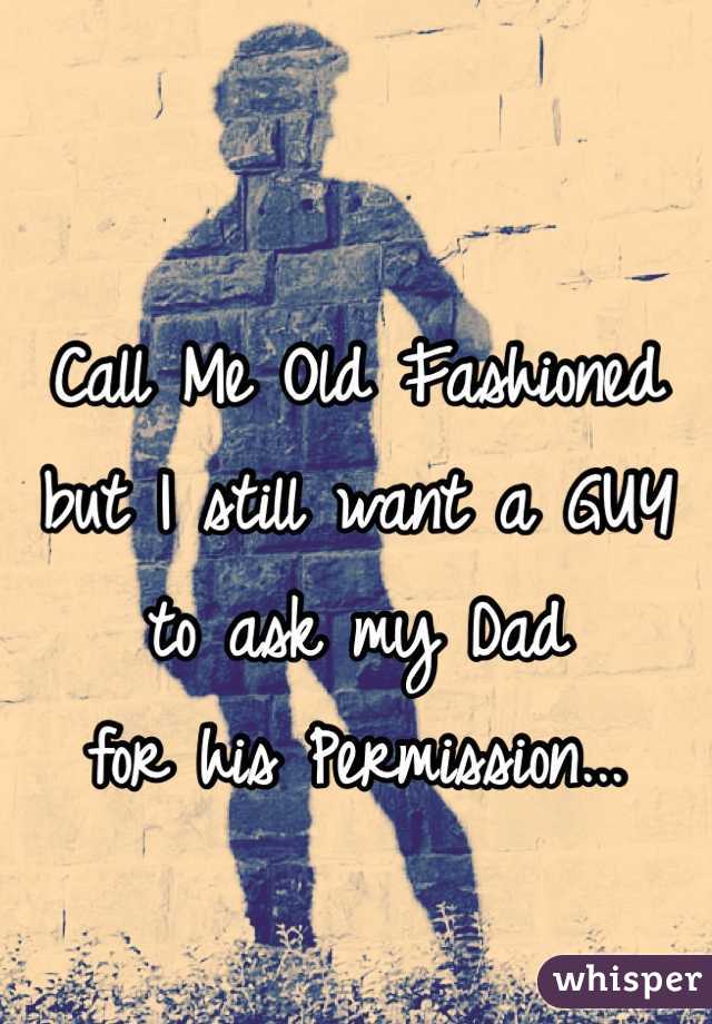 
Call Me Old Fashioned 
but I still want a GUY 
to ask my Dad 
for his Permission...