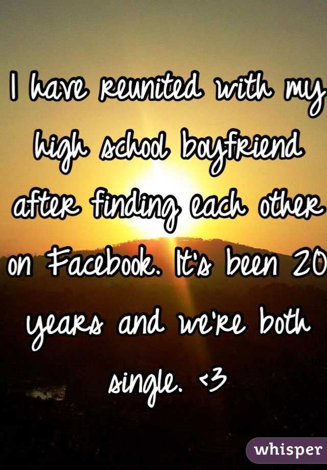I have reunited with my high school boyfriend after finding each other on Facebook. It's been 20 years and we're both single. <3