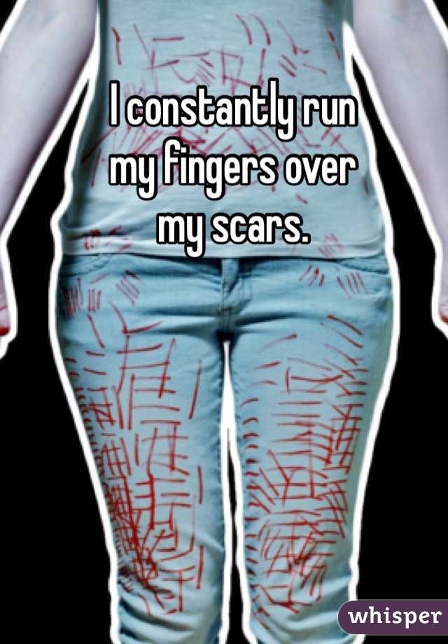 I constantly run 
my fingers over
my scars.