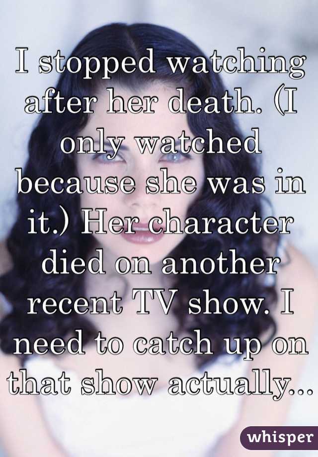 I stopped watching after her death. (I only watched because she was in it.) Her character died on another recent TV show. I need to catch up on that show actually...