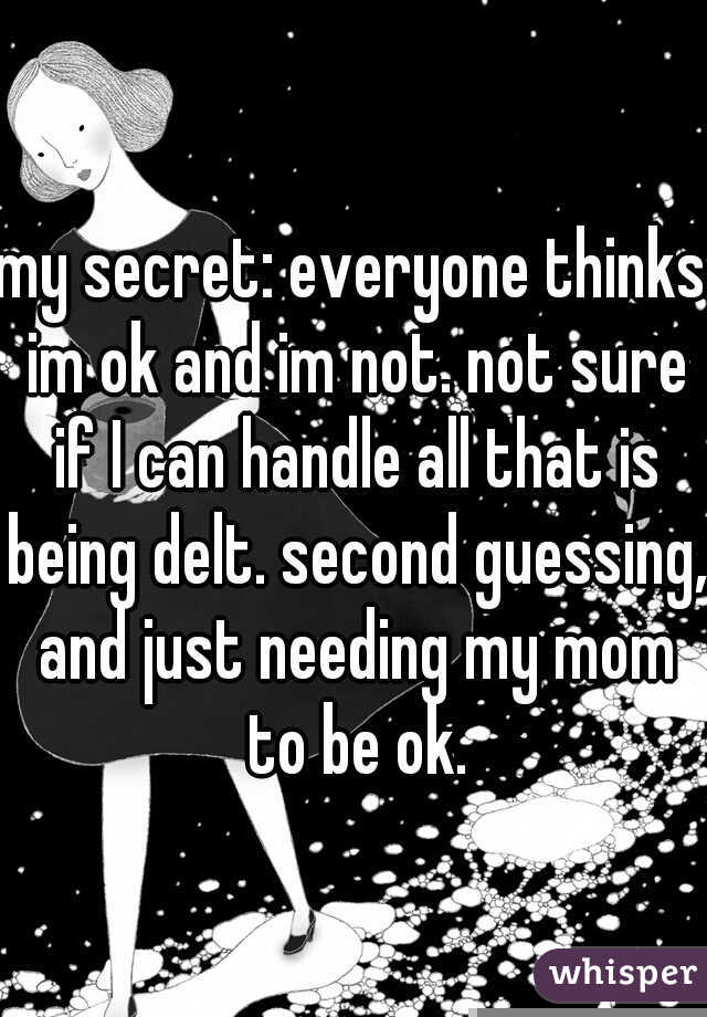 my secret: everyone thinks im ok and im not. not sure if I can handle all that is being delt. second guessing, and just needing my mom to be ok.