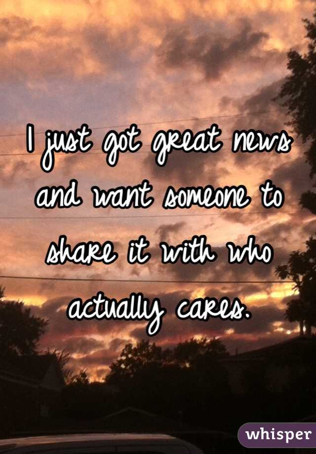 I just got great news and want someone to share it with who actually cares. 