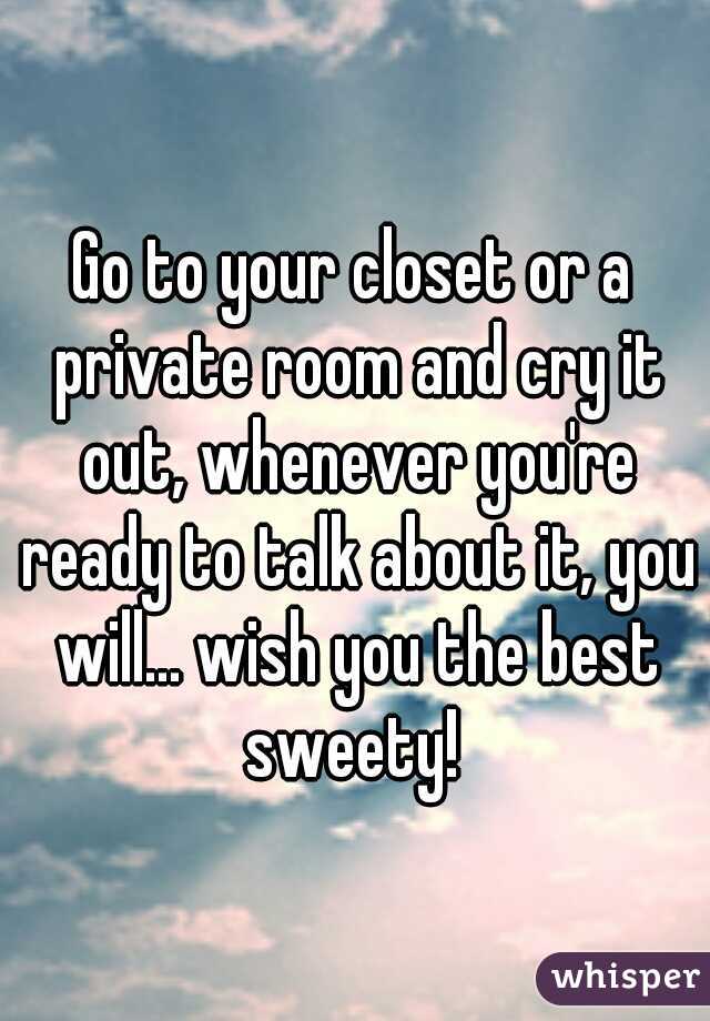 Go to your closet or a private room and cry it out, whenever you're ready to talk about it, you will... wish you the best sweety! 