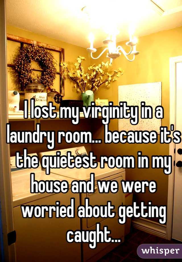 I lost my virginity in a laundry room... because it's the quietest room in my house and we were worried about getting caught...