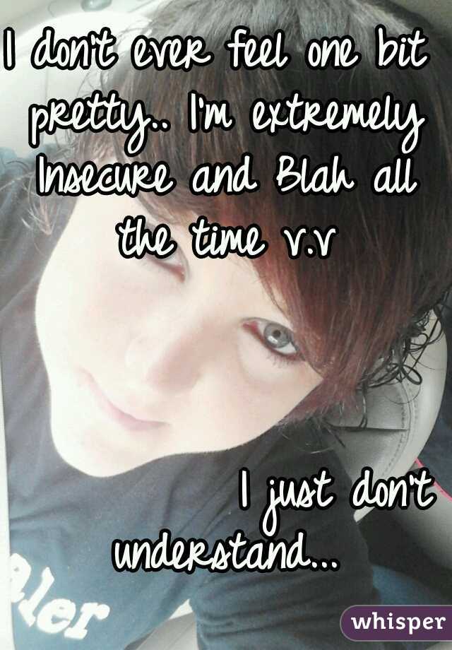 I don't ever feel one bit pretty.. I'm extremely Insecure and Blah all the time v.v 





































































I just don't understand...