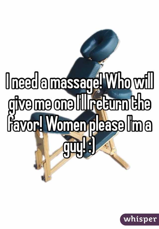 I need a massage! Who will give me one I'll return the favor! Women please I'm a guy! :) 