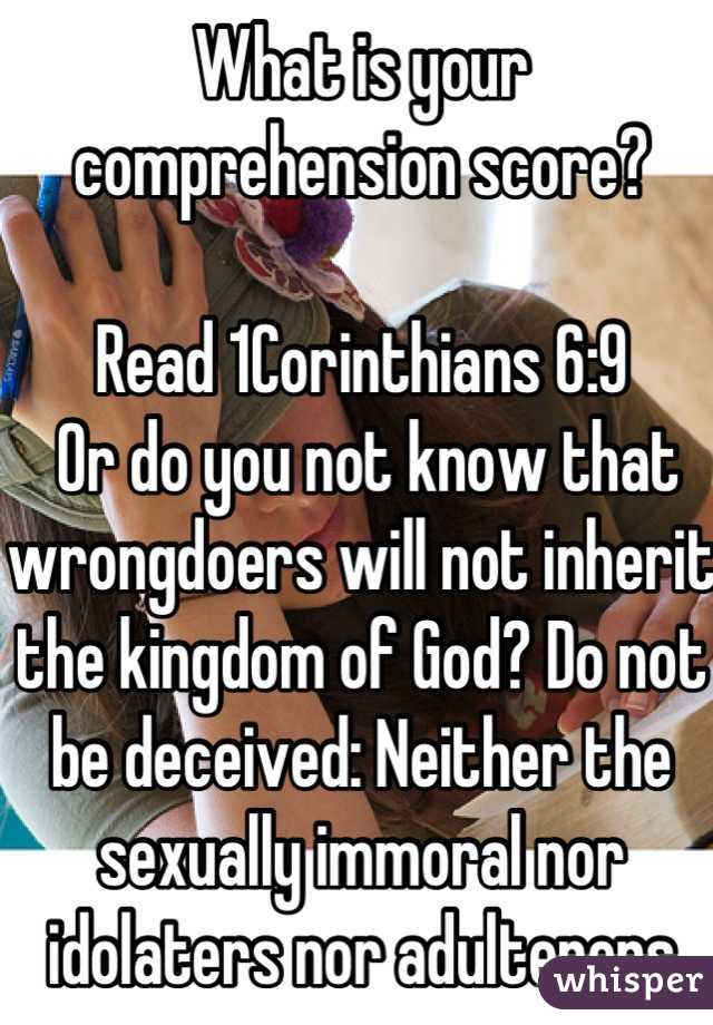 What is your comprehension score? 

Read 1Corinthians 6:9 
 Or do you not know that wrongdoers will not inherit the kingdom of God? Do not be deceived: Neither the sexually immoral nor idolaters nor adulterers nor men who have sex with men (1 Corinthians 6:9 BOOKS)