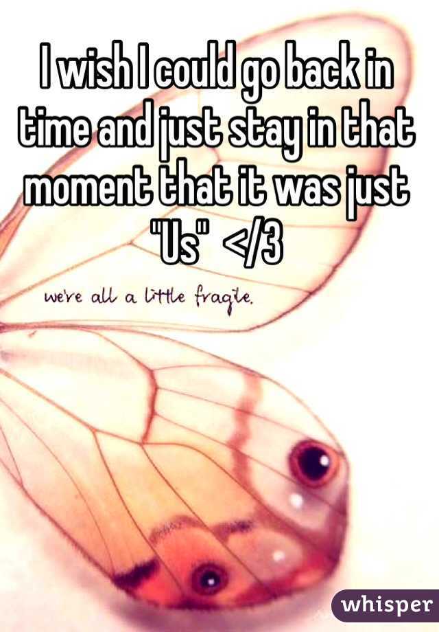 I wish I could go back in time and just stay in that moment that it was just "Us"  </3