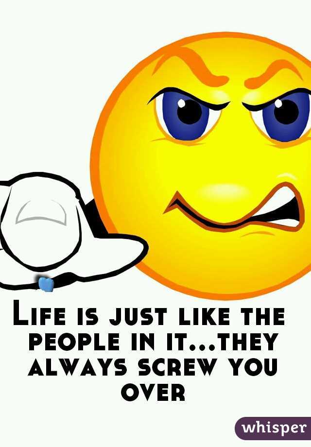 Life is just like the people in it...they always screw you over