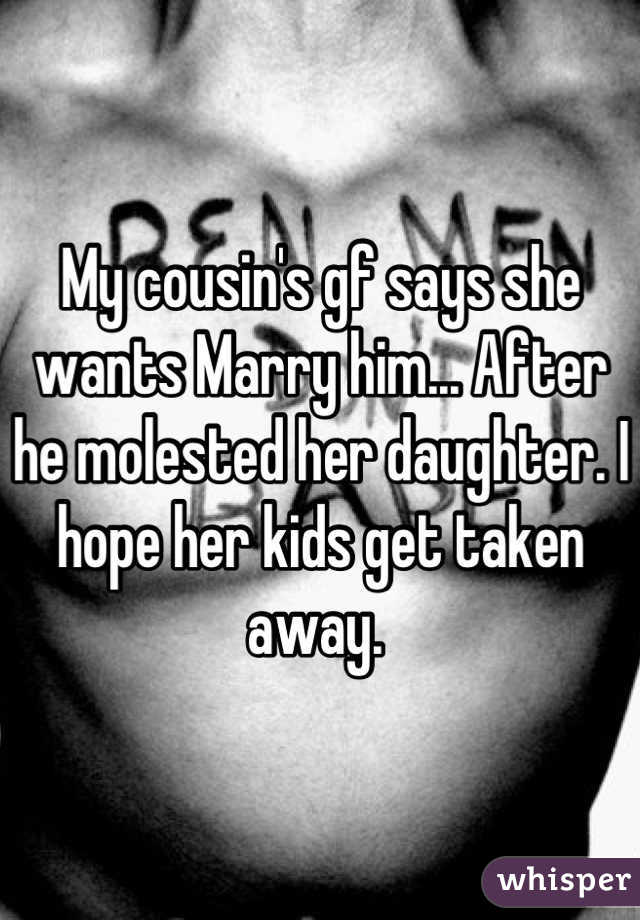My cousin's gf says she wants Marry him... After he molested her daughter. I hope her kids get taken away. 