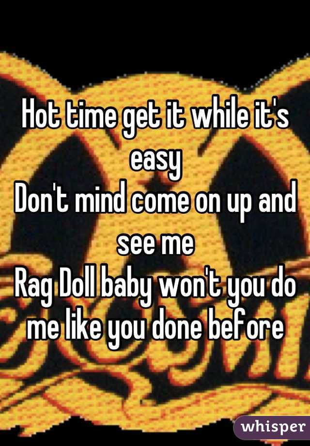 Hot time get it while it's easy
Don't mind come on up and see me
Rag Doll baby won't you do me like you done before
