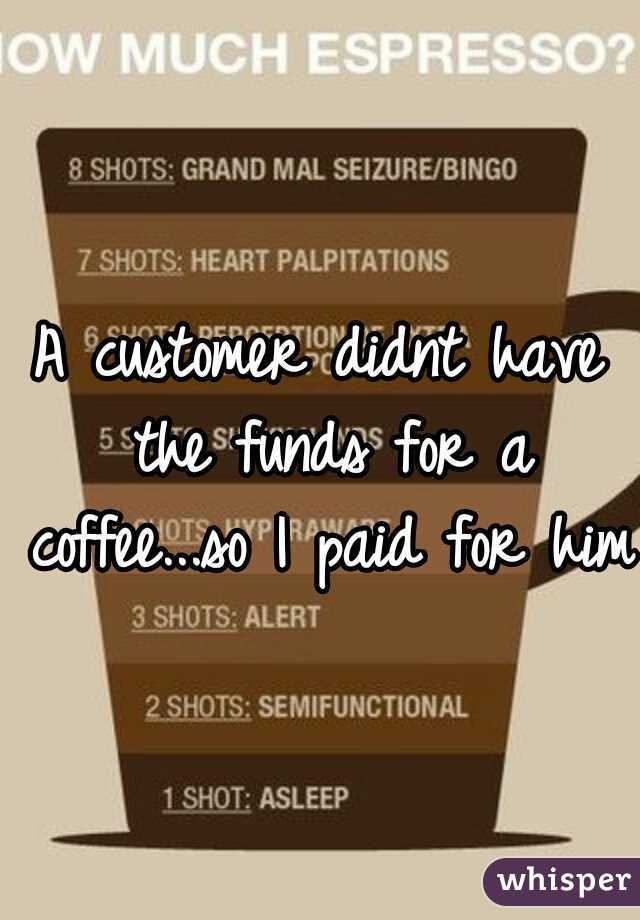 A customer didnt have the funds for a coffee...so I paid for him