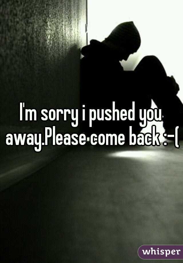 I'm sorry i pushed you away.Please come back :-(