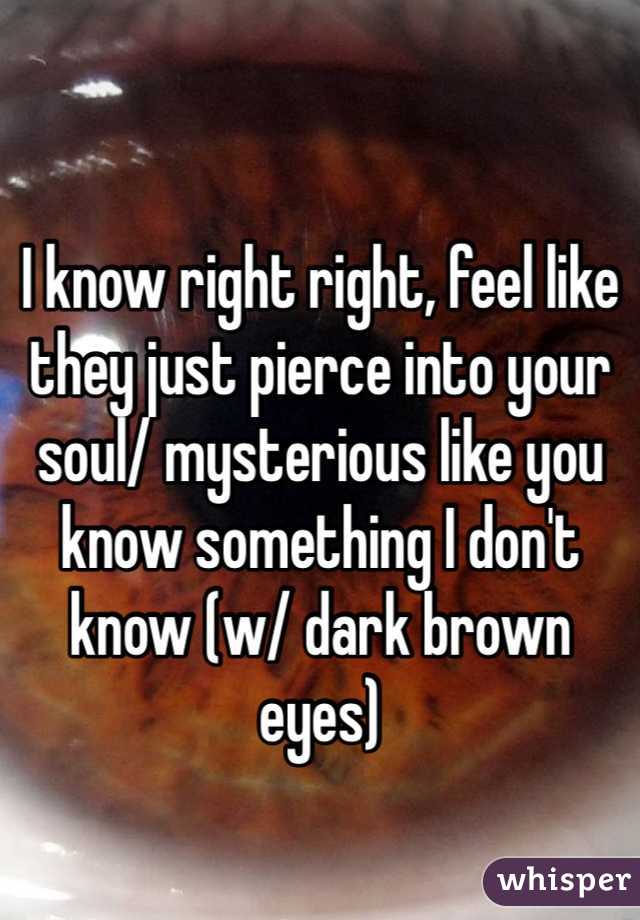
I know right right, feel like they just pierce into your soul/ mysterious like you know something I don't know (w/ dark brown eyes)