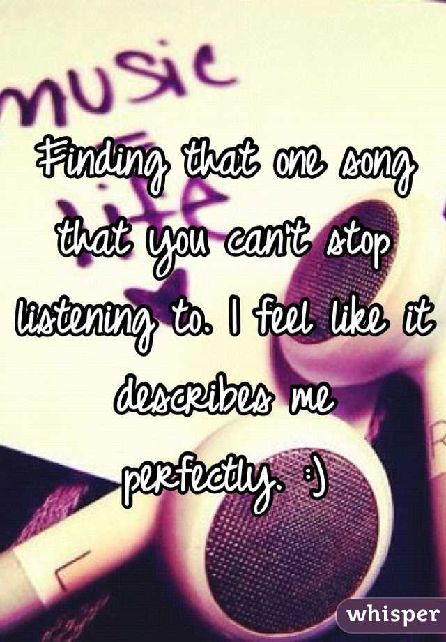 Finding that one song that you can't stop listening to. I feel like it describes me perfectly. :)