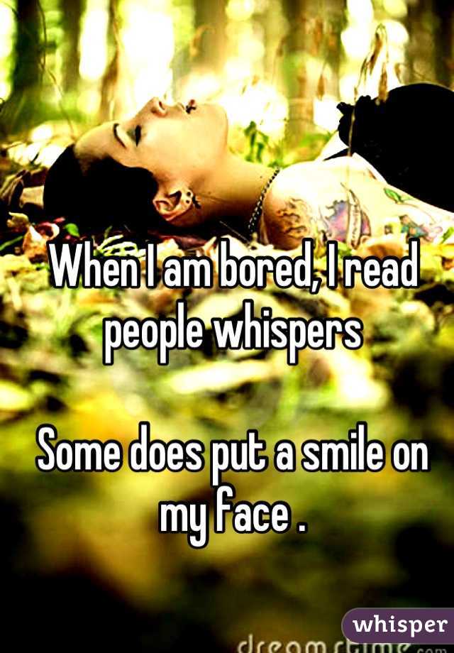 When I am bored, I read people whispers 

Some does put a smile on my face .