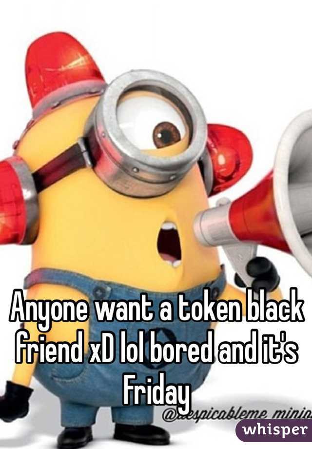 Anyone want a token black friend xD lol bored and it's Friday 