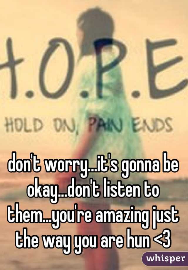 don't worry...it's gonna be okay...don't listen to them...you're amazing just the way you are hun <3
