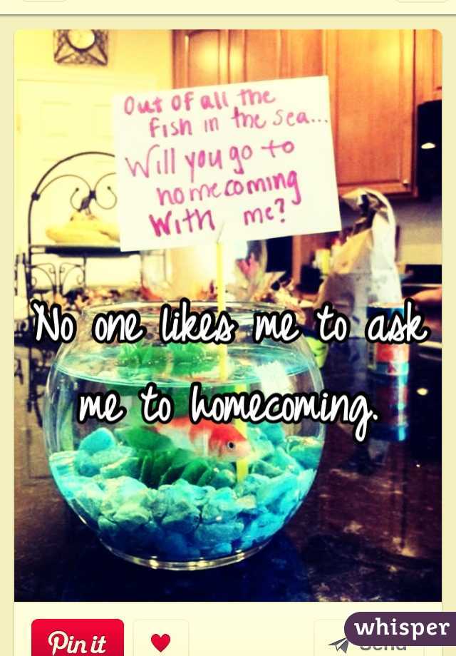 No one likes me to ask me to homecoming. 