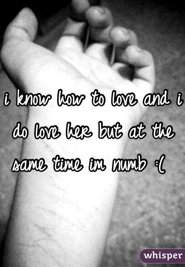 i know how to love and i do love her but at the same time im numb :( 