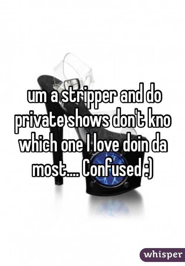  um a stripper and do private shows don't kno which one I love doin da most.... Confused :)