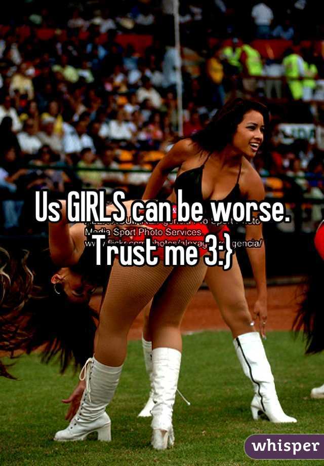 Us GIRLS can be worse. Trust me 3:}