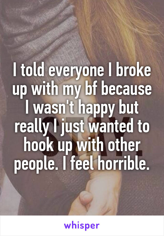 I told everyone I broke up with my bf because I wasn't happy but really I just wanted to hook up with other people. I feel horrible.