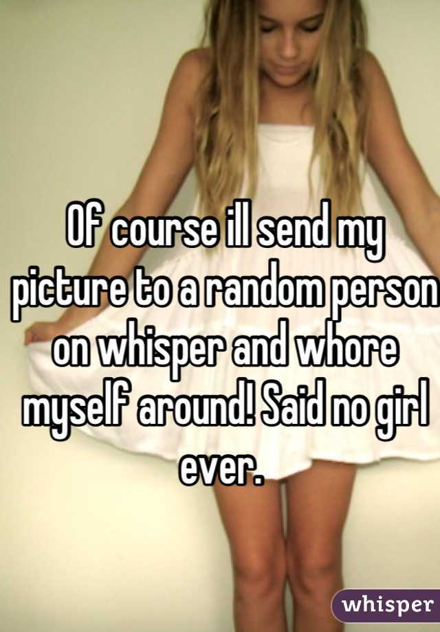 Of course ill send my picture to a random person on whisper and whore myself around! Said no girl ever. 