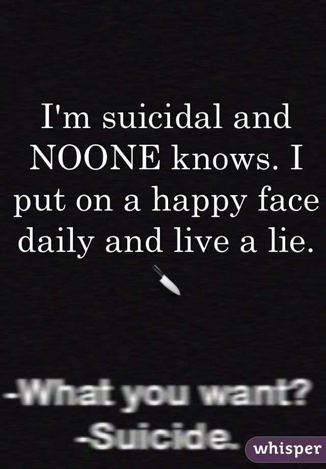 I'm suicidal and NOONE knows. I put on a happy face daily and live a lie. 🔪