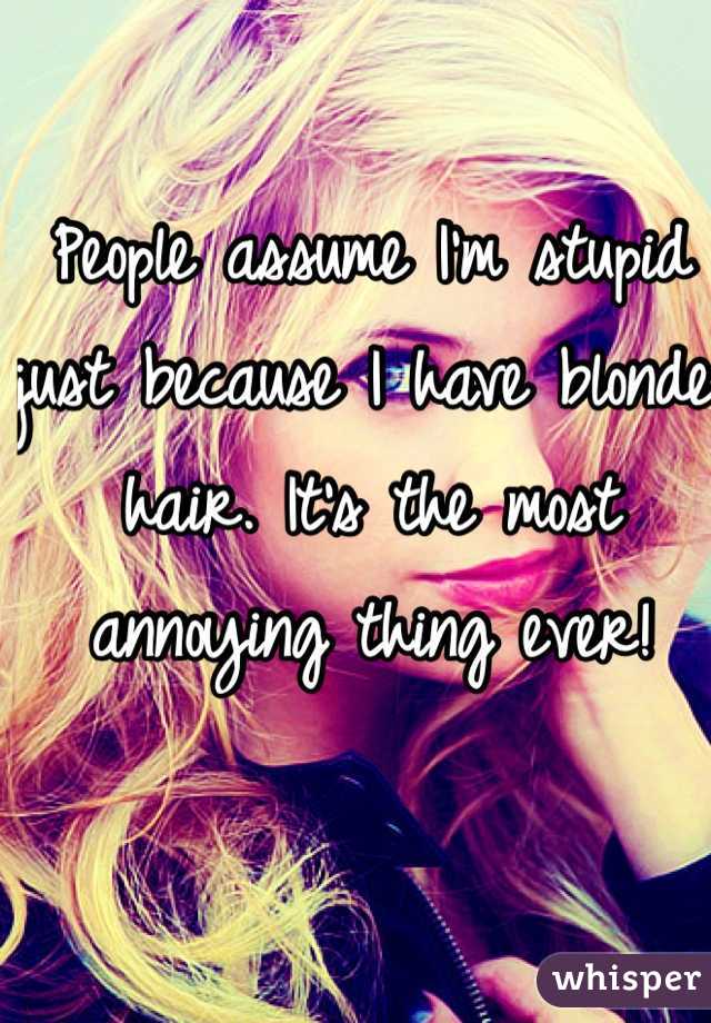 People assume I'm stupid just because I have blonde hair. It's the most annoying thing ever!