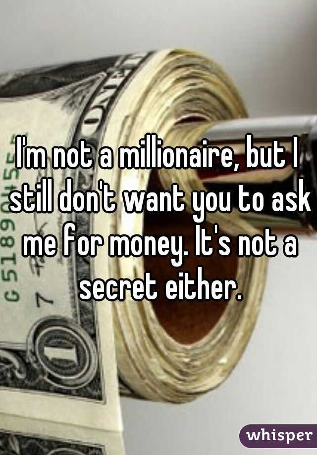 I'm not a millionaire, but I still don't want you to ask me for money. It's not a secret either.