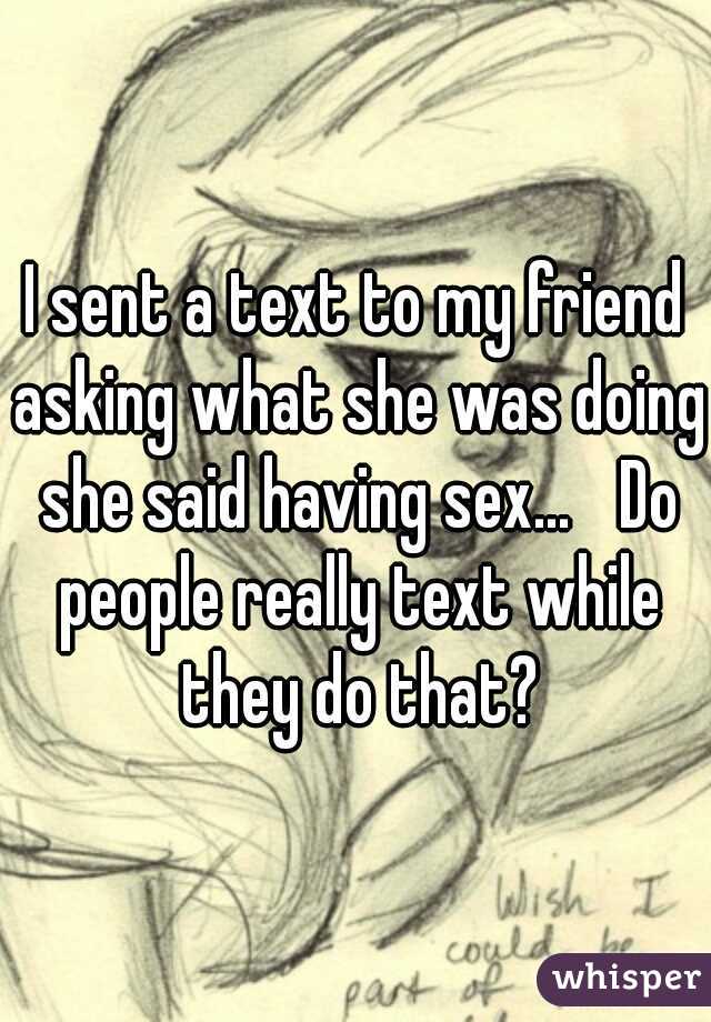 I sent a text to my friend asking what she was doing she said having sex...

Do people really text while they do that?