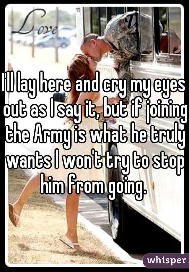 I'll lay here and cry my eyes out as I say it, but if joining the Army is what he truly wants I won't try to stop him from going. 