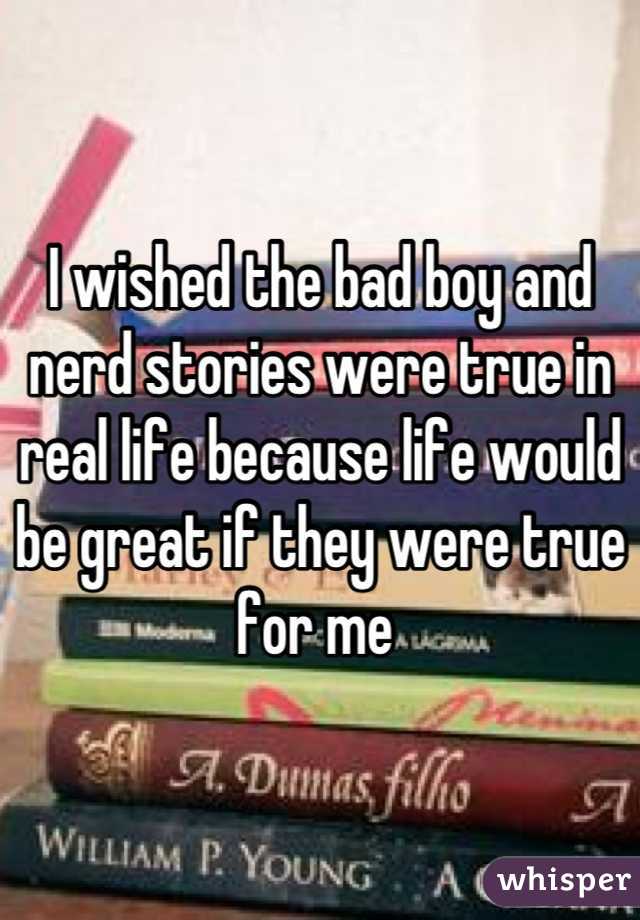 I wished the bad boy and nerd stories were true in real life because life would be great if they were true for me 