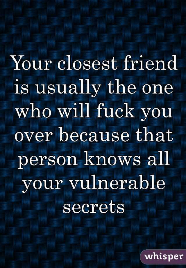 Your closest friend is usually the one who will fuck you over because that person knows all your vulnerable secrets
