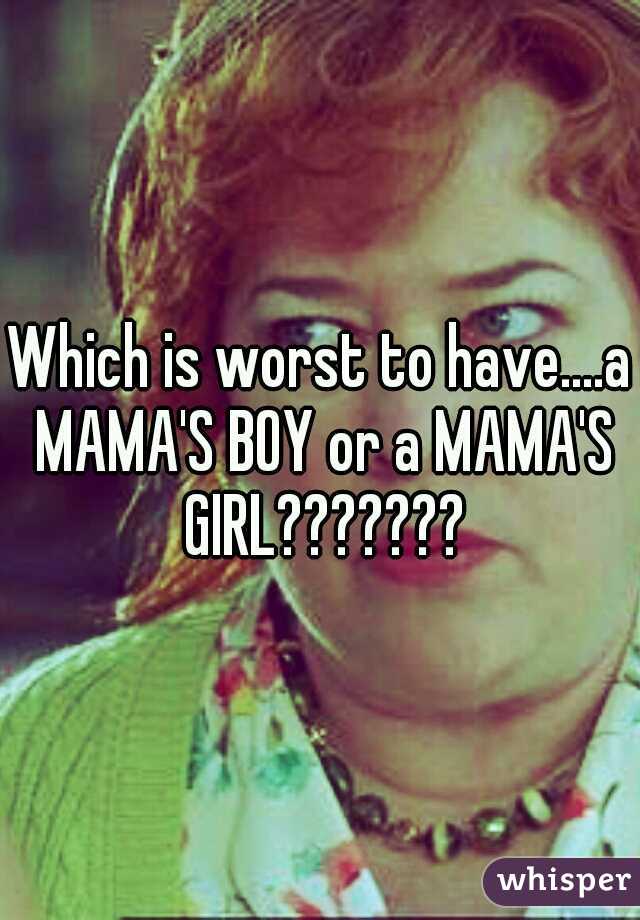 Which is worst to have....a MAMA'S BOY or a MAMA'S GIRL???????