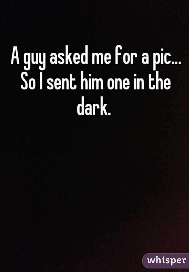 A guy asked me for a pic... So I sent him one in the dark. 