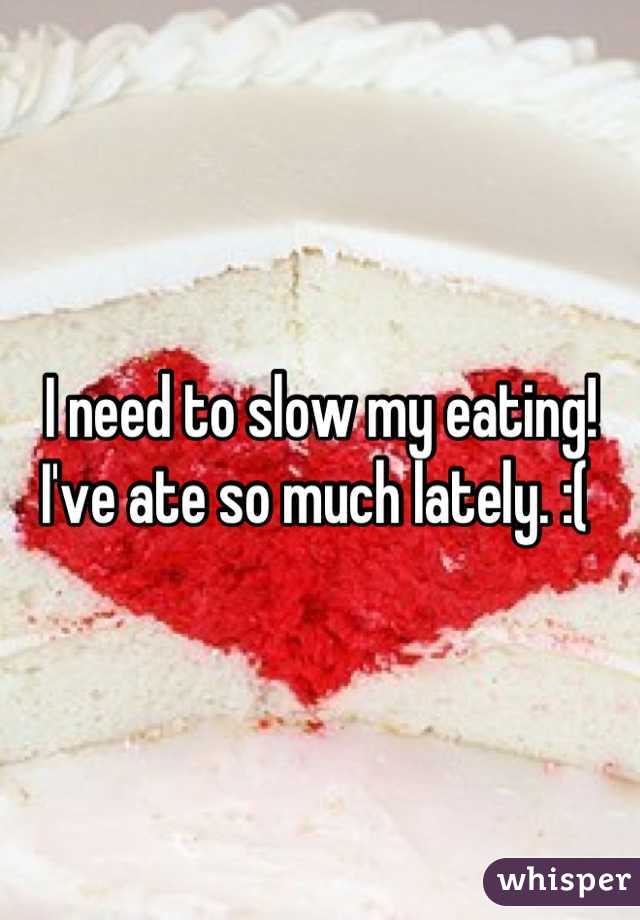 I need to slow my eating! I've ate so much lately. :( 