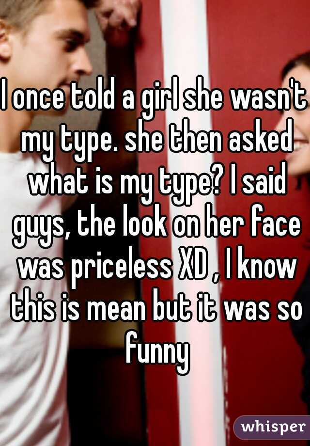 I once told a girl she wasn't my type. she then asked what is my type? I said guys, the look on her face was priceless XD , I know this is mean but it was so funny