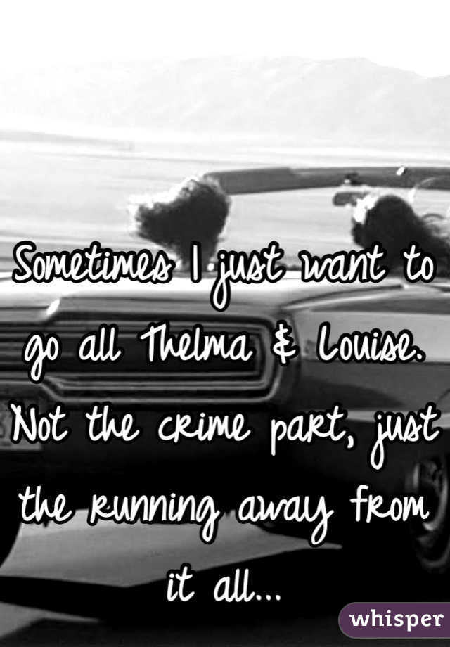 Sometimes I just want to go all Thelma & Louise. Not the crime part, just the running away from it all...