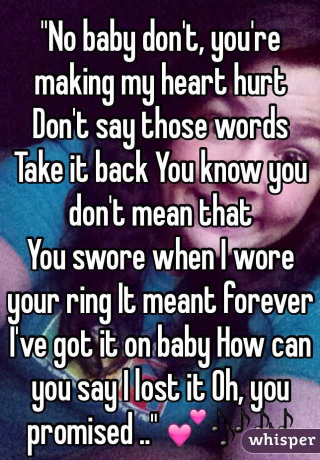 "No baby don't, you're making my heart hurt
Don't say those words
Take it back You know you don't mean that
You swore when I wore your ring It meant forever
I've got it on baby How can you say I lost it Oh, you promised .." 💕🎶🎶