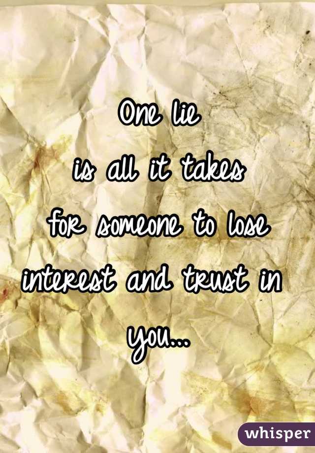 One lie 
is all it takes 
for someone to lose 
interest and trust in you... 
