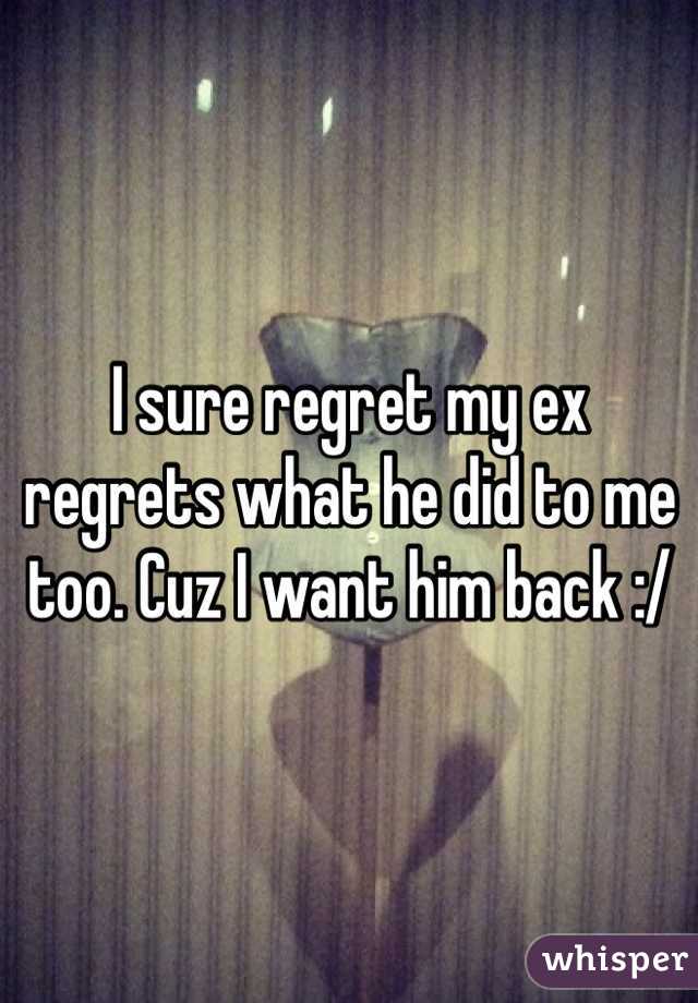 I sure regret my ex regrets what he did to me too. Cuz I want him back :/