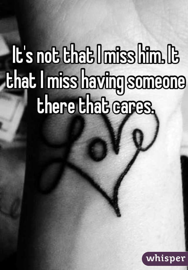 It's not that I miss him. It that I miss having someone there that cares. 